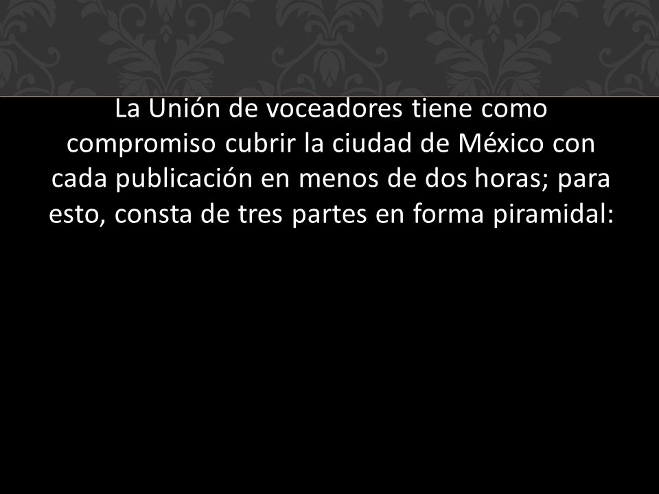 La Unión de voceadores tiene como compromiso cubrir la ciudad de México con cada publicación en menos de dos horas; para esto, consta de tres partes en forma piramidal: