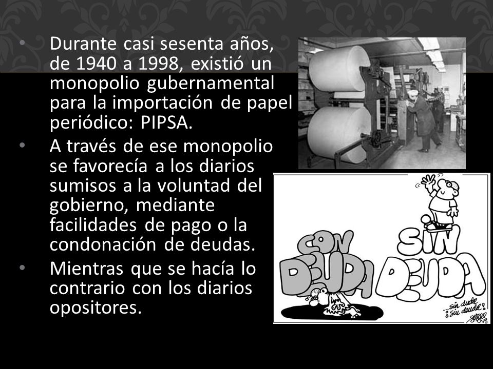 Durante casi sesenta años, de 1940 a 1998, existió un monopolio gubernamental para la importación de papel periódico: PIPSA.