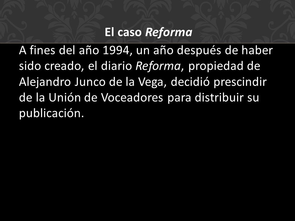El caso Reforma A fines del año 1994, un año después de haber sido creado, el diario Reforma, propiedad de Alejandro Junco de la Vega, decidió prescindir de la Unión de Voceadores para distribuir su publicación.