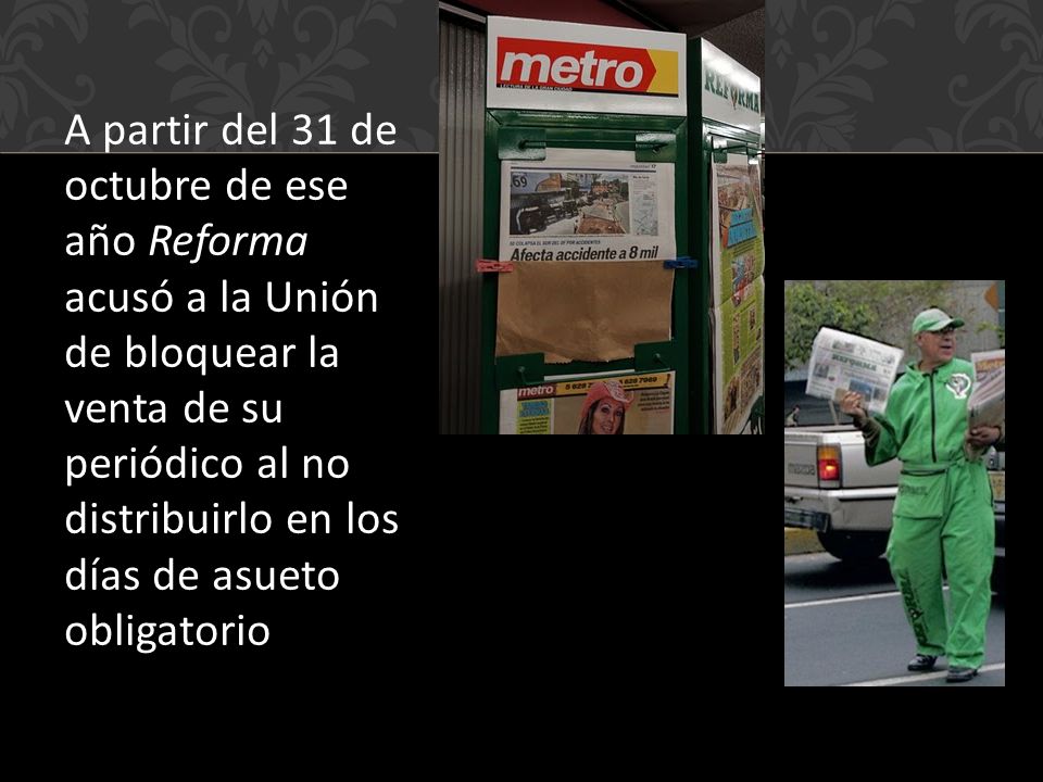 A partir del 31 de octubre de ese año Reforma acusó a la Unión de bloquear la venta de su periódico al no distribuirlo en los días de asueto obligatorio