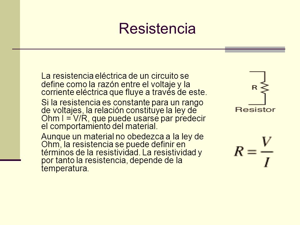 Resistencia La resistencia eléctrica de un circuito se define como la razón entre el voltaje y la corriente eléctrica que fluye a través de este.