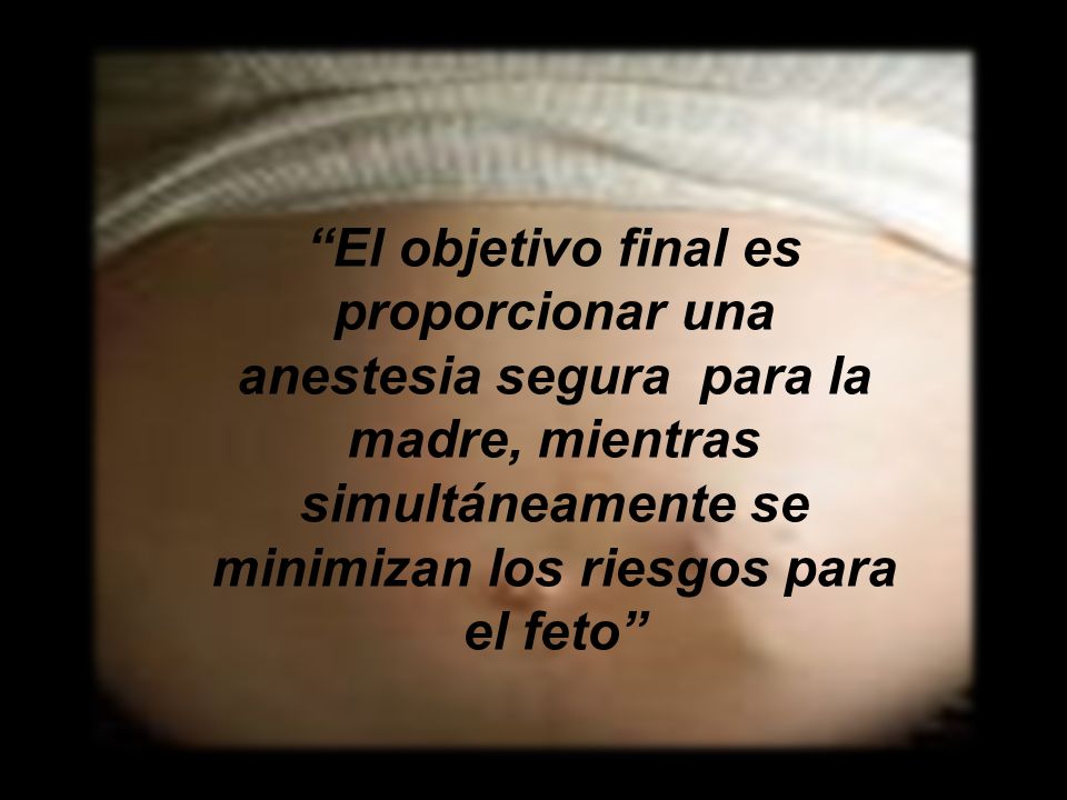 El objetivo final es proporcionar una anestesia segura para la madre, mientras simultáneamente se minimizan los riesgos para el feto