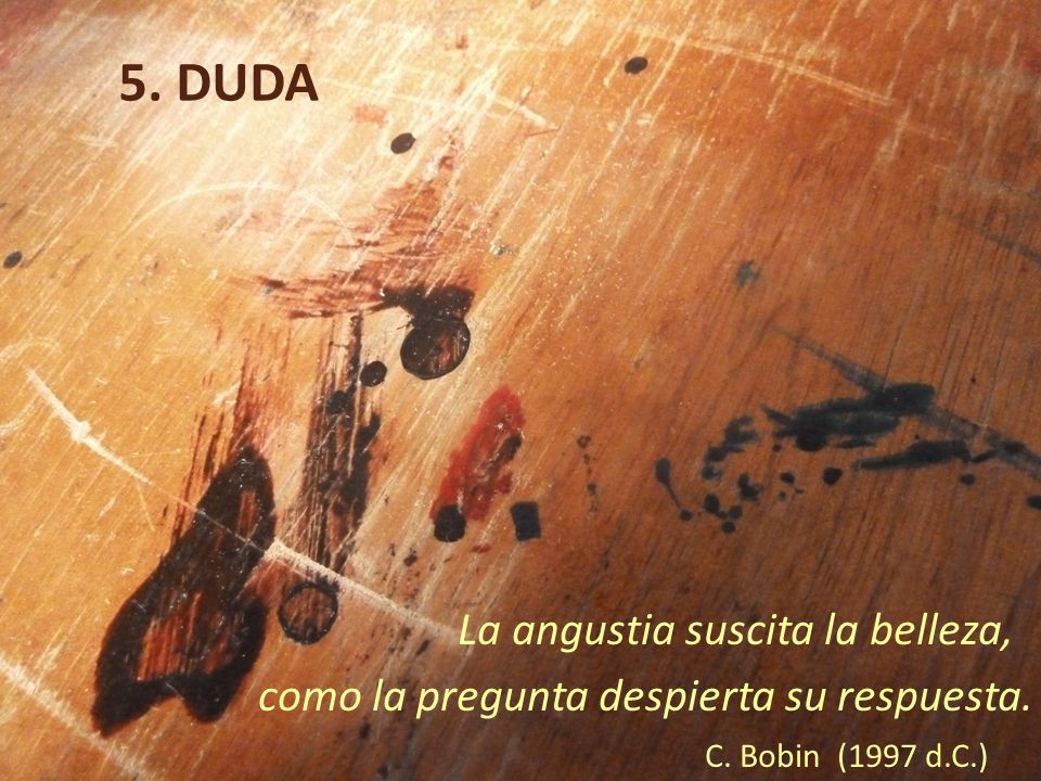 5. DUDA La angustia suscita la belleza, como la pregunta despierta su respuesta.