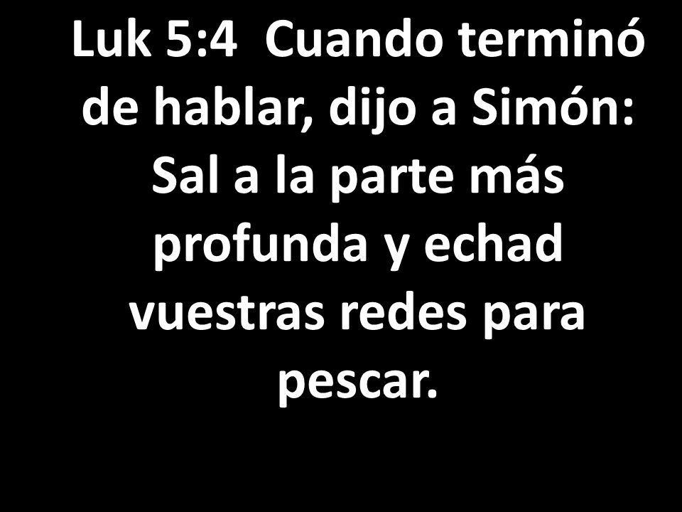 Luk 5:4 Cuando terminó de hablar, dijo a Simón: Sal a la parte más profunda y echad vuestras redes para pescar.