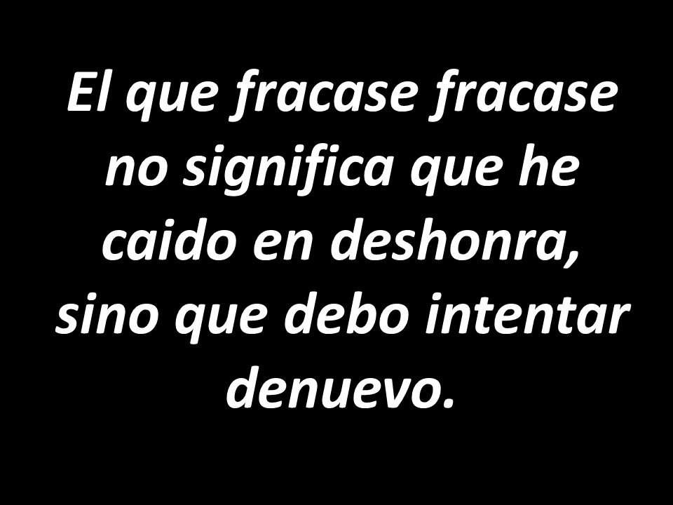 El que fracase fracase no significa que he caido en deshonra, sino que debo intentar denuevo.