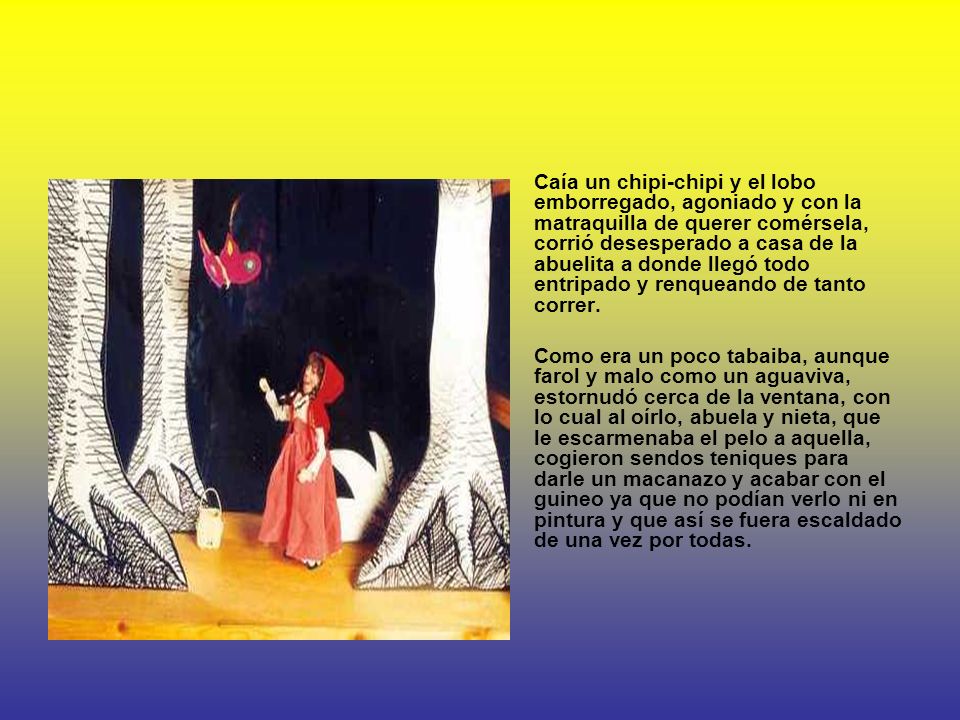Caía un chipi-chipi y el lobo emborregado, agoniado y con la matraquilla de querer comérsela, corrió desesperado a casa de la abuelita a donde llegó todo entripado y renqueando de tanto correr.