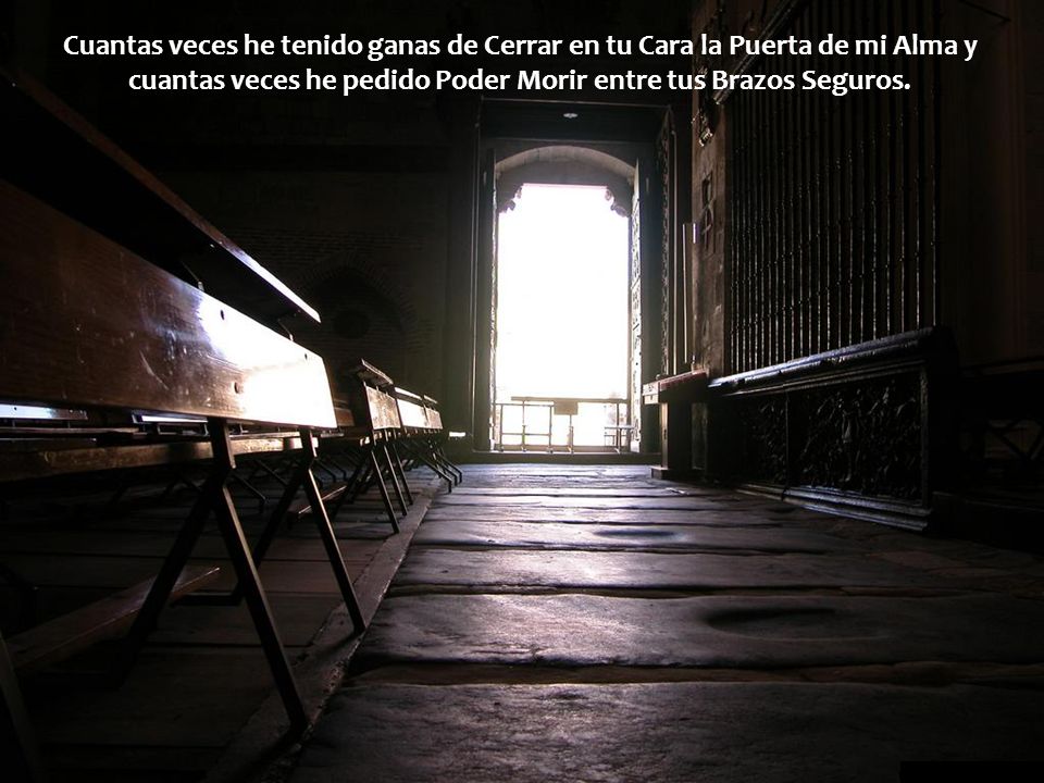 Cuantas veces he tenido ganas de Cerrar en tu Cara la Puerta de mi Alma y cuantas veces he pedido Poder Morir entre tus Brazos Seguros.