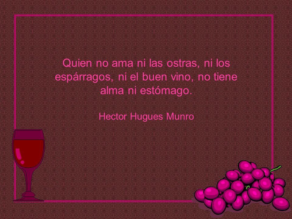 Quien no ama ni las ostras, ni los espárragos, ni el buen vino, no tiene alma ni estómago.