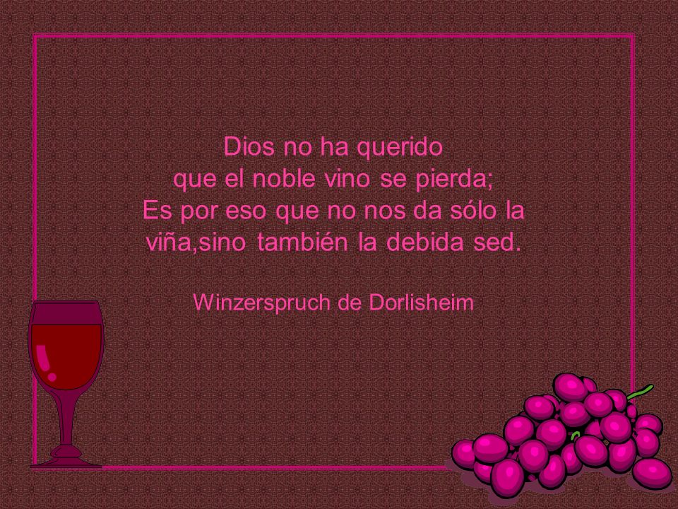 Dios no ha querido que el noble vino se pierda; Es por eso que no nos da sólo la viña,sino también la debida sed.