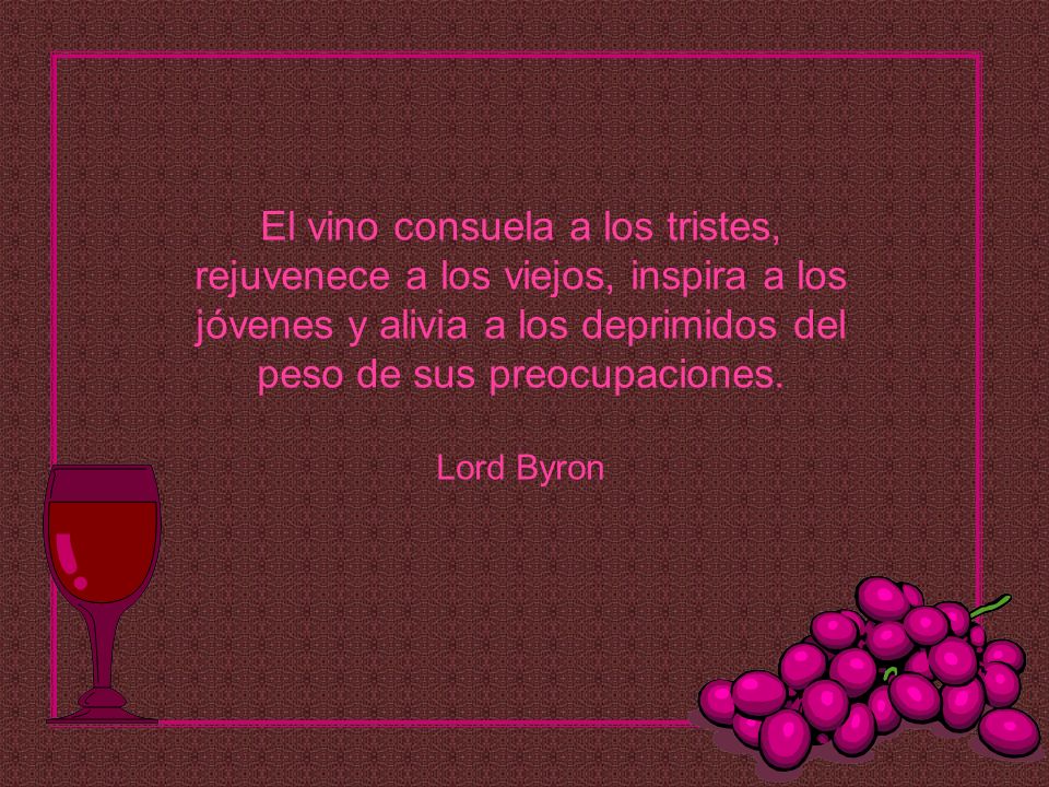 El vino consuela a los tristes, rejuvenece a los viejos, inspira a los jóvenes y alivia a los deprimidos del peso de sus preocupaciones.
