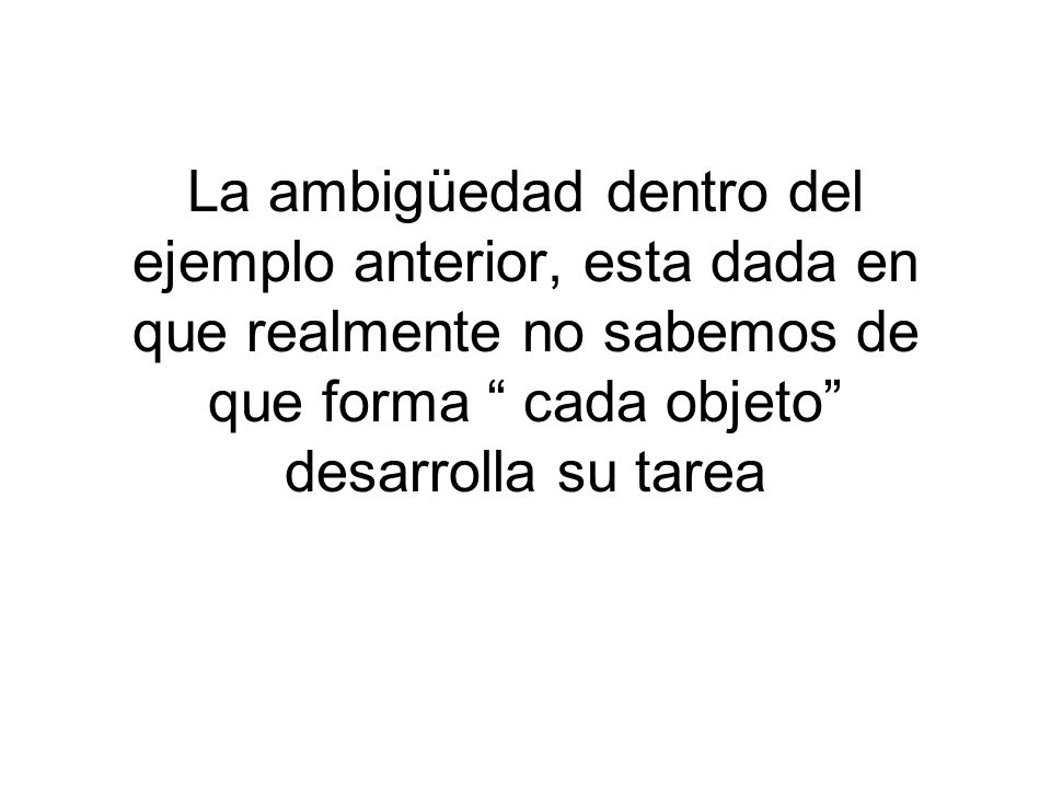 La ambigüedad dentro del ejemplo anterior, esta dada en que realmente no sabemos de que forma cada objeto desarrolla su tarea