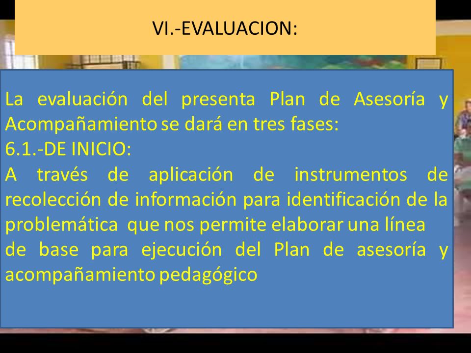 VI.-EVALUACION: La evaluación del presenta Plan de Asesoría y Acompañamiento se dará en tres fases: