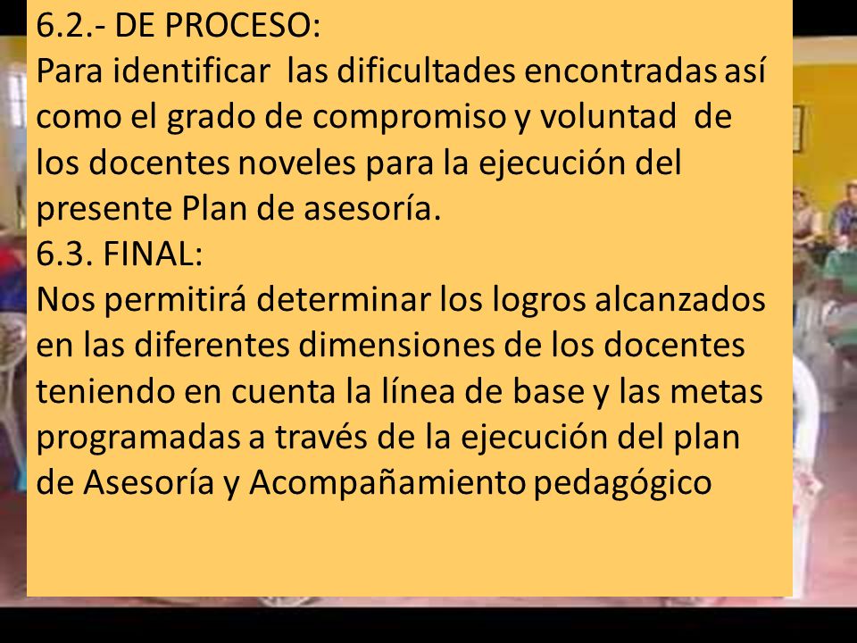 6.2.- DE PROCESO: Para identificar las dificultades encontradas así como el grado de compromiso y voluntad de los docentes noveles para la ejecución del presente Plan de asesoría.