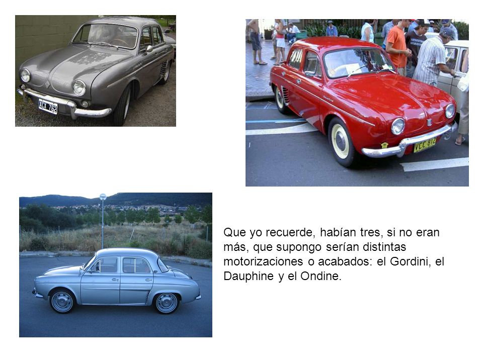 Que yo recuerde, habían tres, si no eran más, que supongo serían distintas motorizaciones o acabados: el Gordini, el Dauphine y el Ondine.