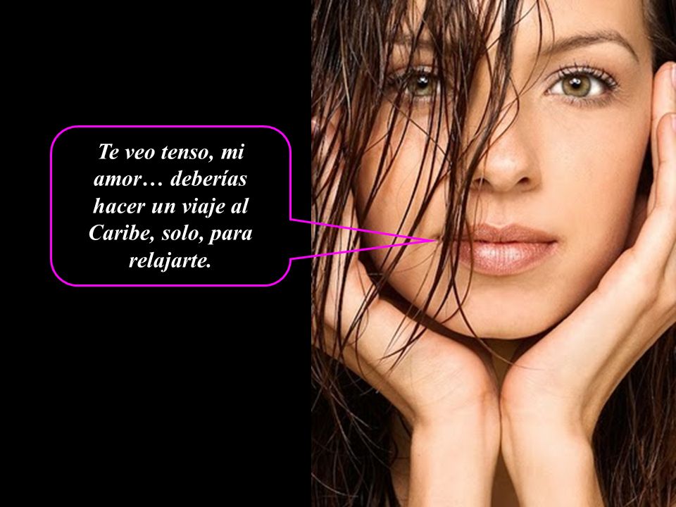 Te veo tenso, mi amor… deberías hacer un viaje al Caribe, solo, para relajarte.