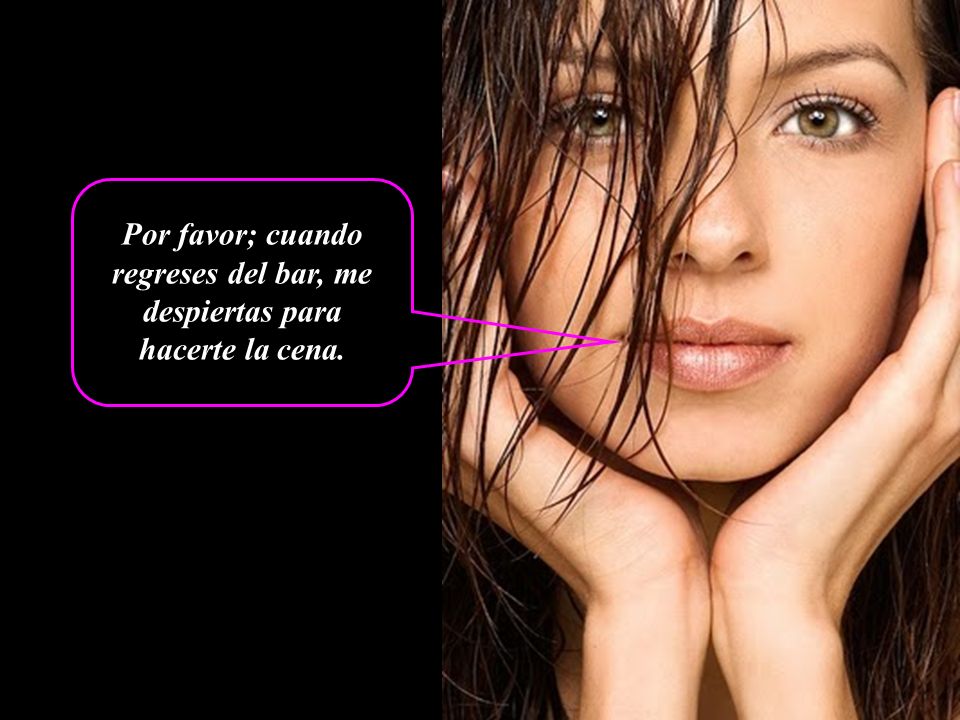 Por favor; cuando regreses del bar, me despiertas para hacerte la cena.