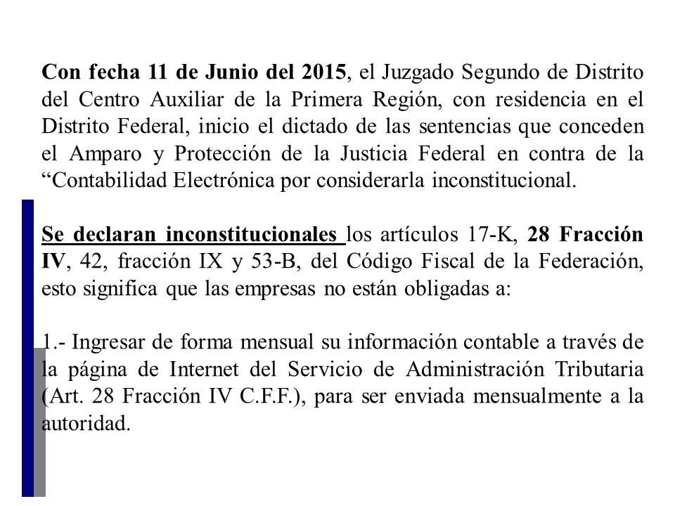 Con fecha 11 de Junio del 2015, el Juzgado Segundo de Distrito del Centro Auxiliar de la Primera Región, con residencia en el Distrito Federal, inicio el dictado de las sentencias que conceden el Amparo y Protección de la Justicia Federal en contra de la Contabilidad Electrónica por considerarla inconstitucional.