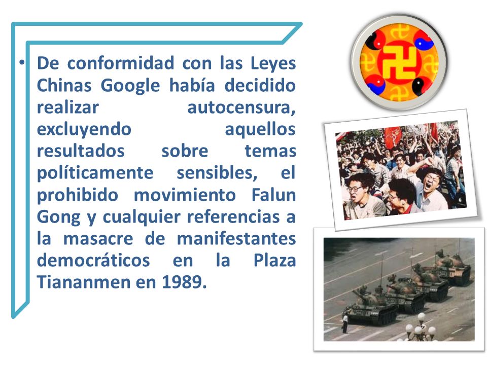 De conformidad con las Leyes Chinas Google había decidido realizar autocensura, excluyendo aquellos resultados sobre temas políticamente sensibles, el prohibido movimiento Falun Gong y cualquier referencias a la masacre de manifestantes democráticos en la Plaza Tiananmen en 1989.