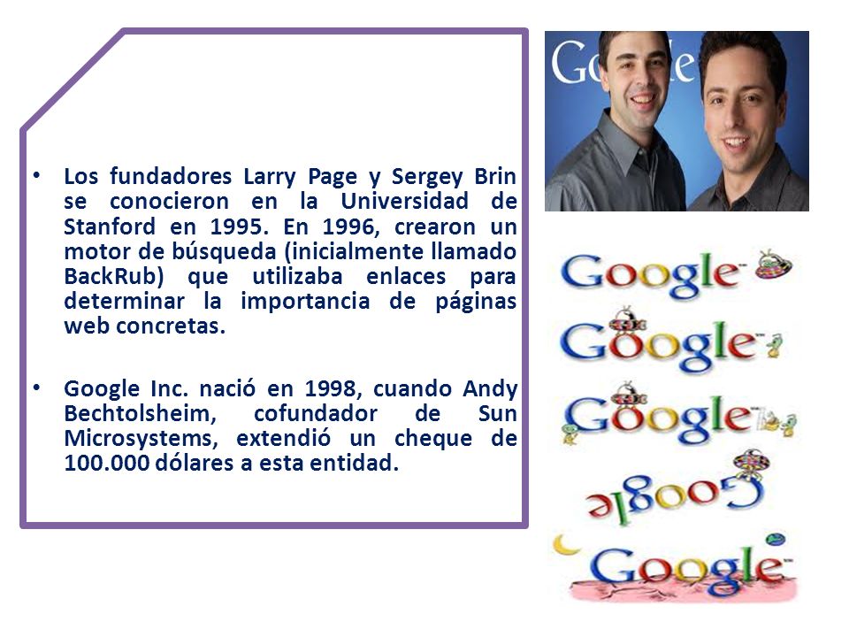 Los fundadores Larry Page y Sergey Brin se conocieron en la Universidad de Stanford en En 1996, crearon un motor de búsqueda (inicialmente llamado BackRub) que utilizaba enlaces para determinar la importancia de páginas web concretas.