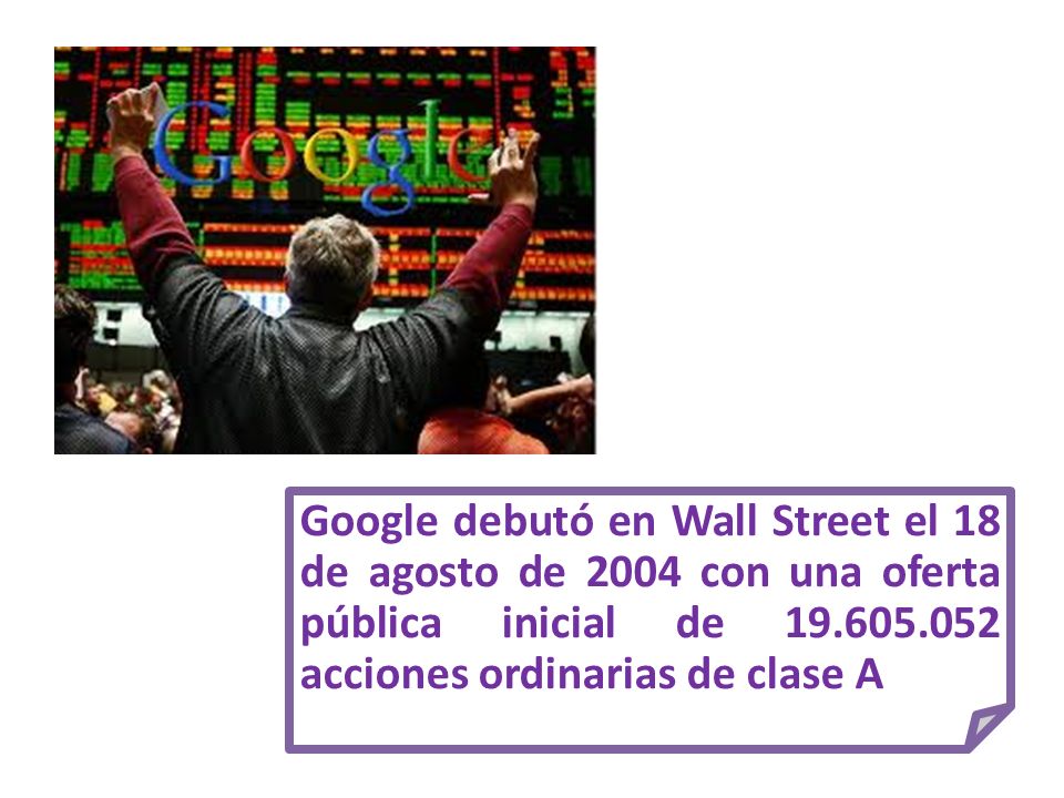 Google debutó en Wall Street el 18 de agosto de 2004 con una oferta pública inicial de acciones ordinarias de clase A