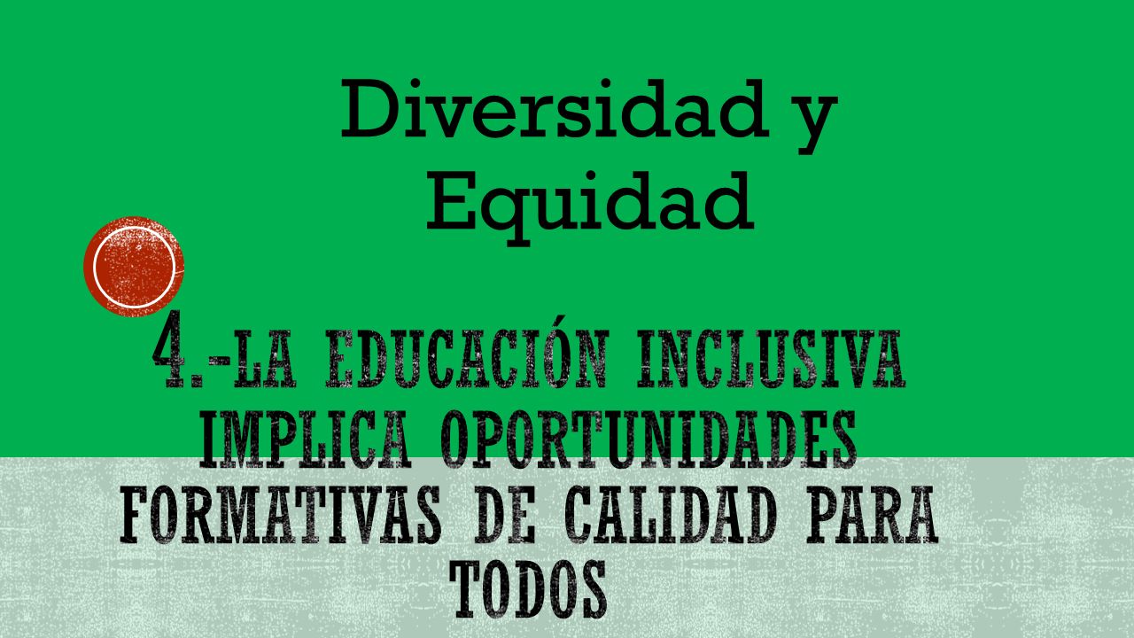Diversidad y Equidad 4.-la educación inclusiva implica oportunidades formativas de calidad para todos.