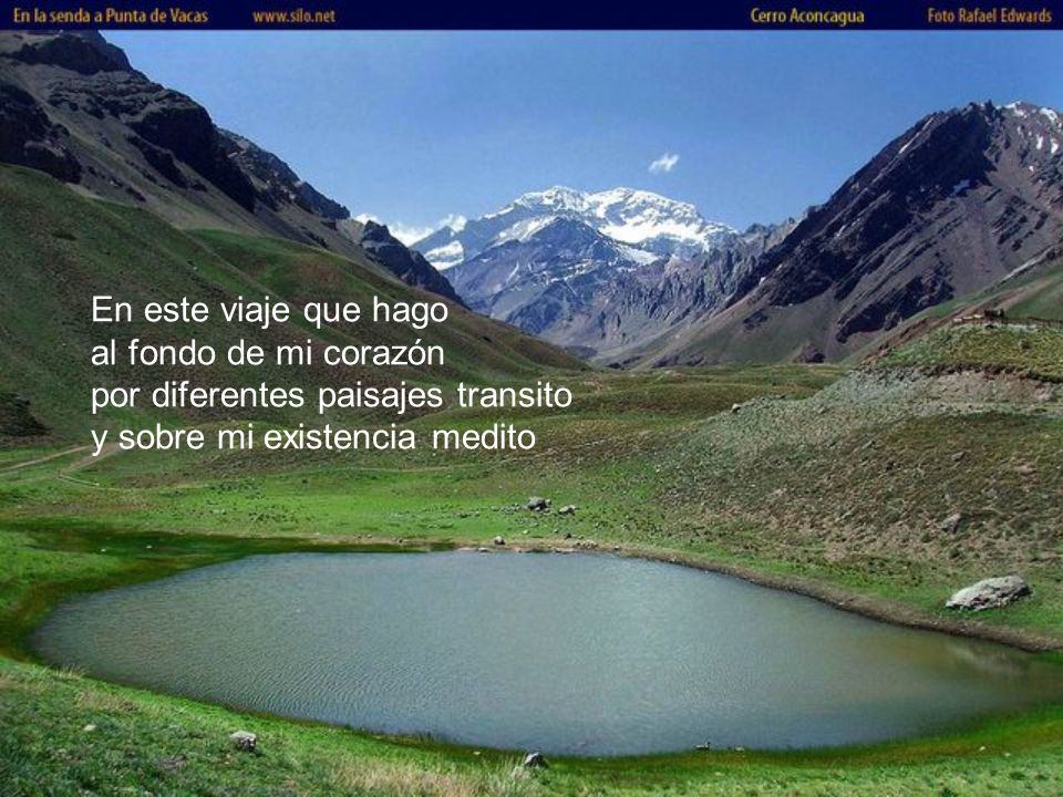 En este viaje que hago al fondo de mi corazón por diferentes paisajes transito y sobre mi existencia medito