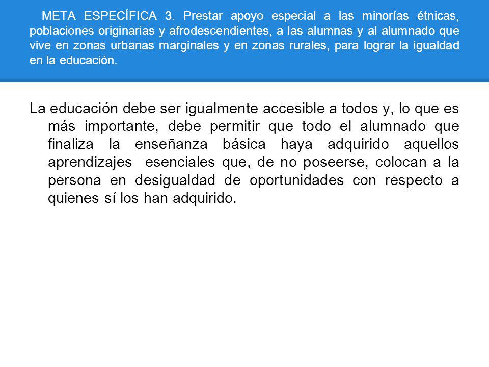 META ESPECÍFICA 3. Prestar apoyo especial a las minorías étnicas, poblaciones originarias y afrodescendientes, a las alumnas y al alumnado que vive en zonas urbanas marginales y en zonas rurales, para lograr la igualdad en la educación.