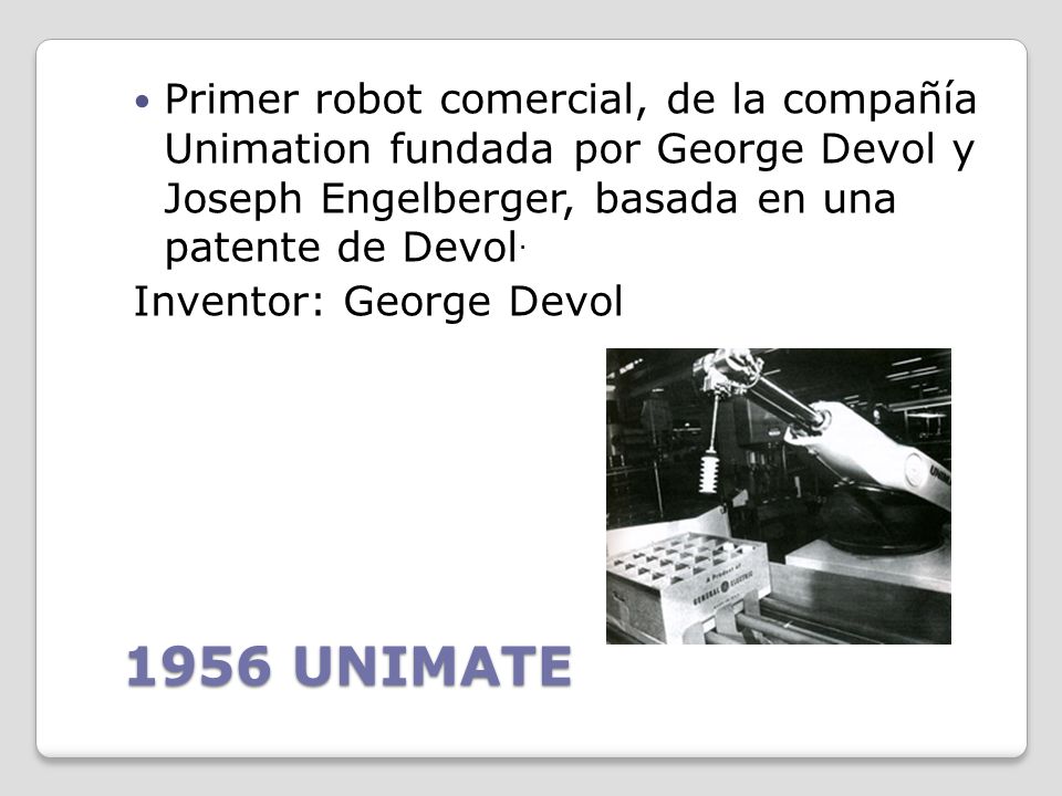 Primer robot comercial, de la compañía Unimation fundada por George Devol y Joseph Engelberger, basada en una patente de Devol.
