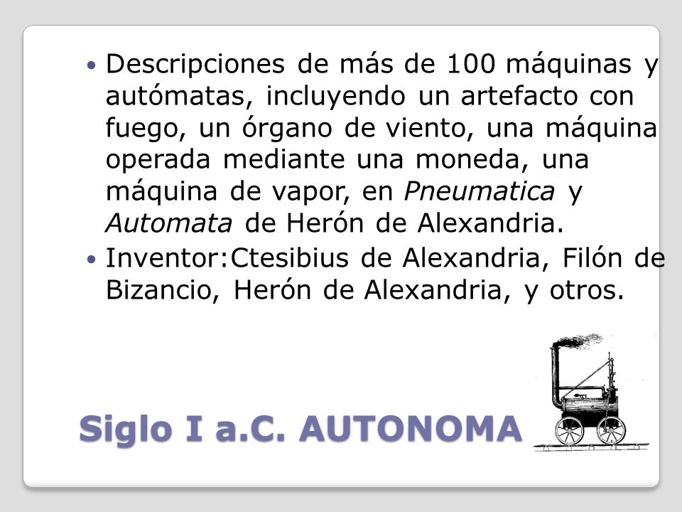 Descripciones de más de 100 máquinas y autómatas, incluyendo un artefacto con fuego, un órgano de viento, una máquina operada mediante una moneda, una máquina de vapor, en Pneumatica y Automata de Herón de Alexandria.