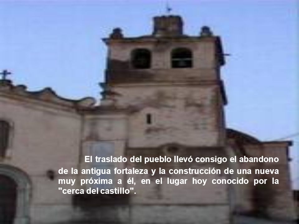 El traslado del pueblo llevó consigo el abandono de la antigua fortaleza y la construcción de una nueva muy próxima a él, en el lugar hoy conocido por la cerca del castillo .