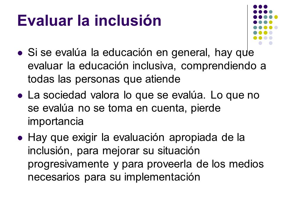 Evaluar la inclusión Si se evalúa la educación en general, hay que evaluar la educación inclusiva, comprendiendo a todas las personas que atiende.