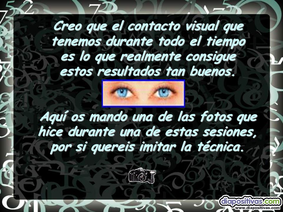 Creo que el contacto visual que tenemos durante todo el tiempo es lo que realmente consigue estos resultados tan buenos.