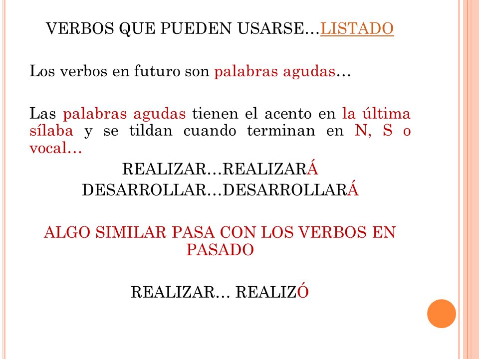 VERBOS QUE PUEDEN USARSE…LISTADO Los verbos en futuro son palabras agudas… Las palabras agudas tienen el acento en la última sílaba y se tildan cuando terminan en N, S o vocal… REALIZAR…REALIZARÁ DESARROLLAR…DESARROLLARÁ ALGO SIMILAR PASA CON LOS VERBOS EN PASADO REALIZAR… REALIZÓ