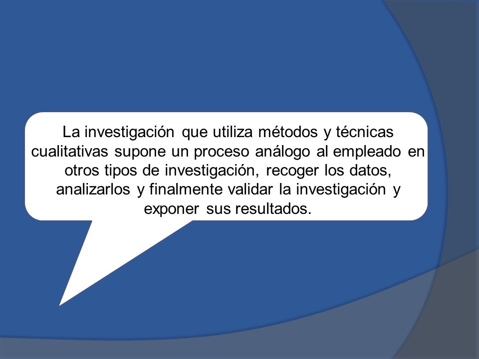 La investigación que utiliza métodos y técnicas cualitativas supone un proceso análogo al empleado en otros tipos de investigación, recoger los datos, analizarlos y finalmente validar la investigación y exponer sus resultados.