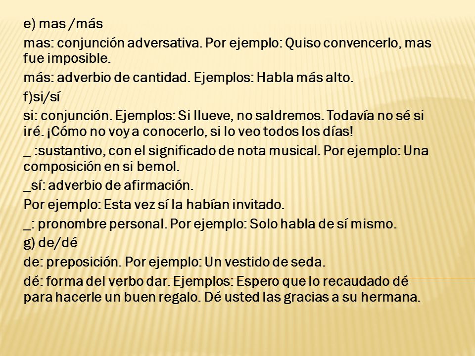 e) mas /más mas: conjunción adversativa. Por ejemplo: Quiso convencerlo, mas fue imposible. más: adverbio de cantidad. Ejemplos: Habla más alto.