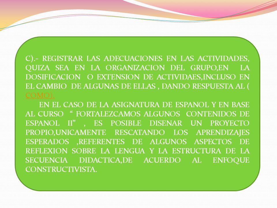 C).- REGISTRAR LAS ADECUACIONES EN LAS ACTIVIDADES, QUIZA SEA EN LA ORGANIZACION DEL GRUPO,EN LA DOSIFICACION O EXTENSION DE ACTIVIDAES,INCLUSO EN EL CAMBIO DE ALGUNAS DE ELLAS , DANDO RESPUESTA AL ( COMO).