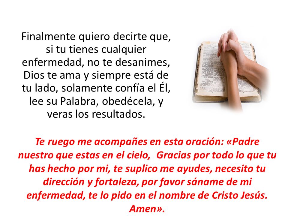 Finalmente quiero decirte que, si tu tienes cualquier enfermedad, no te desanimes, Dios te ama y siempre está de tu lado, solamente confía el Él, lee su Palabra, obedécela, y veras los resultados.
