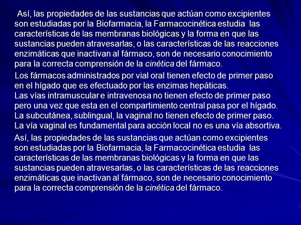 Así, las propiedades de las sustancias que actúan como excipientes son estudiadas por la Biofarmacia, la Farmacocinética estudia las características de las membranas biológicas y la forma en que las sustancias pueden atravesarlas, o las características de las reacciones enzimáticas que inactivan al fármaco, son de necesario conocimiento para la correcta comprensión de la cinética del fármaco.