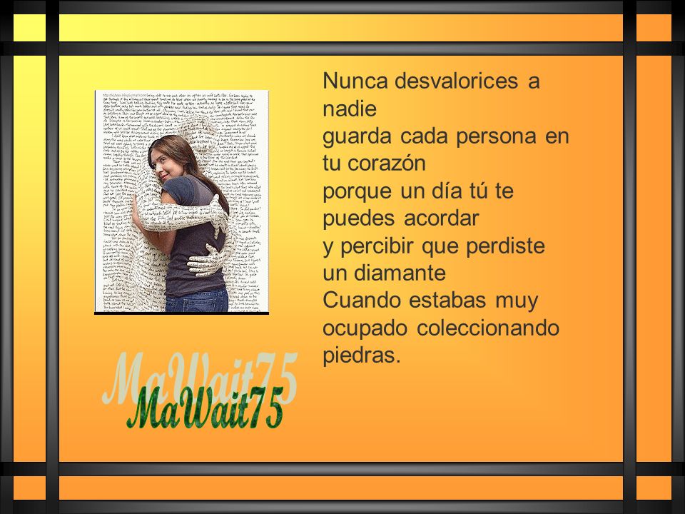Nunca desvalorices a nadie guarda cada persona en tu corazón porque un día tú te puedes acordar y percibir que perdiste un diamante Cuando estabas muy ocupado coleccionando piedras.