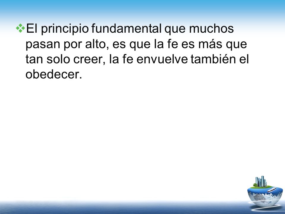 El principio fundamental que muchos pasan por alto, es que la fe es más que tan solo creer, la fe envuelve también el obedecer.