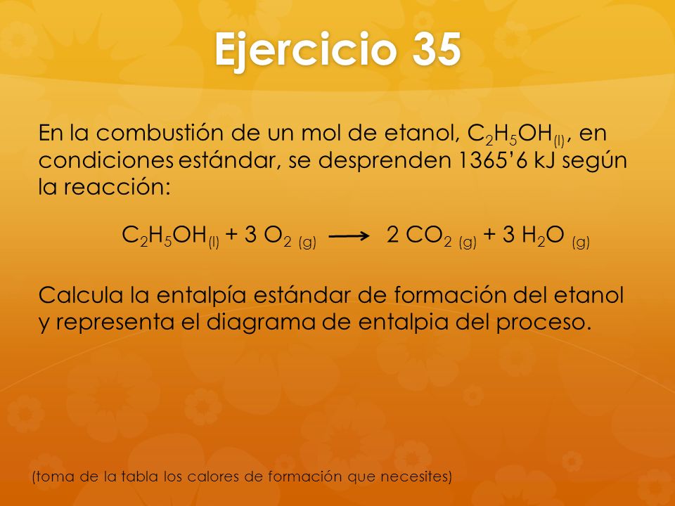 Ejercicio 35 En la combustión de un mol de etanol, C2H5OH(l), en condiciones estándar, se desprenden 1365’6 kJ según la reacción: