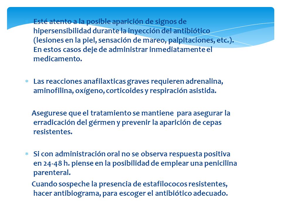 Esté atento a la posible aparición de signos de hipersensibilidad durante la inyección del antibiótico (lesiones en la piel, sensación de mareo, palpitaciones, etc.). En estos casos deje de administrar inmediatamente el medicamento.