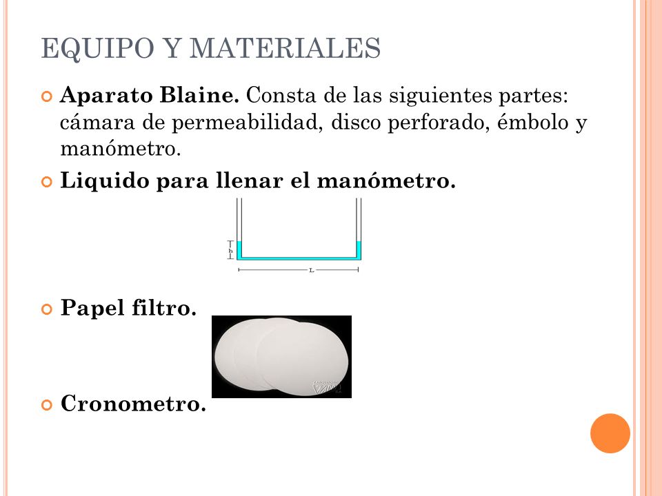 EQUIPO Y MATERIALES Aparato Blaine. Consta de las siguientes partes: cámara de permeabilidad, disco perforado, émbolo y manómetro.