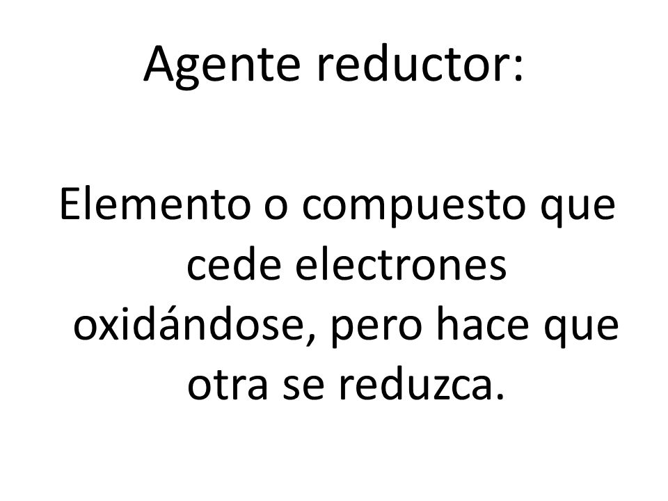 Agente reductor: Elemento o compuesto que cede electrones oxidándose, pero hace que otra se reduzca.