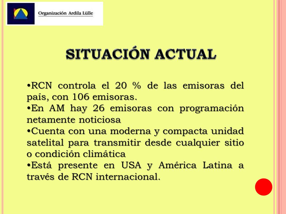 SITUACIÓN ACTUAL •RCN controla el 20 % de las emisoras del país, con 106 emisoras. •En AM hay 26 emisoras con programación netamente noticiosa.