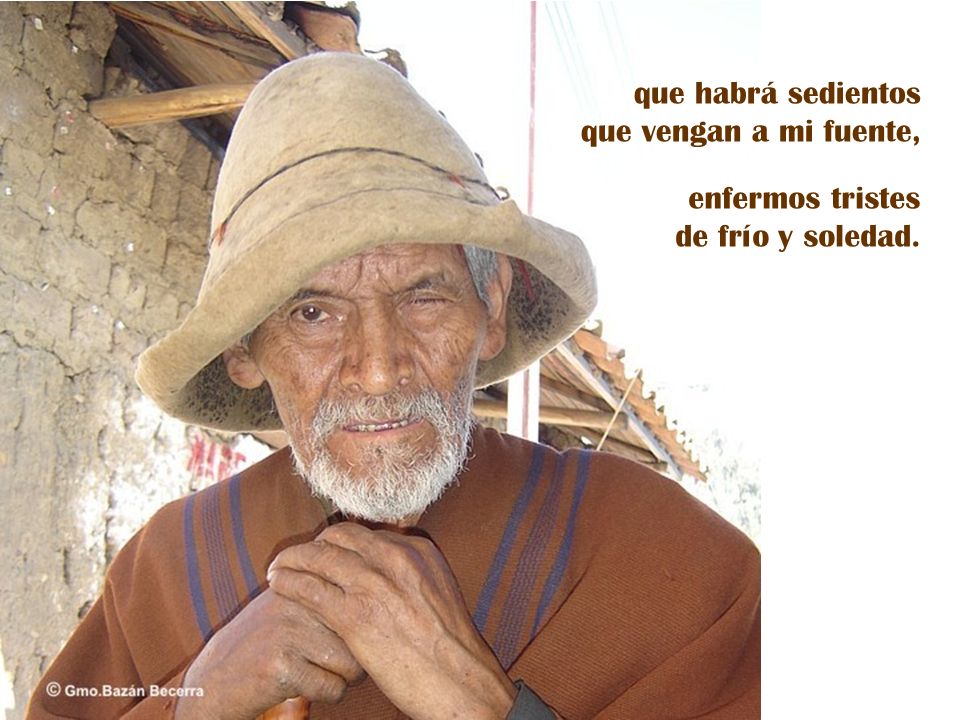 que habrá sedientos que vengan a mi fuente, enfermos tristes de frío y soledad.