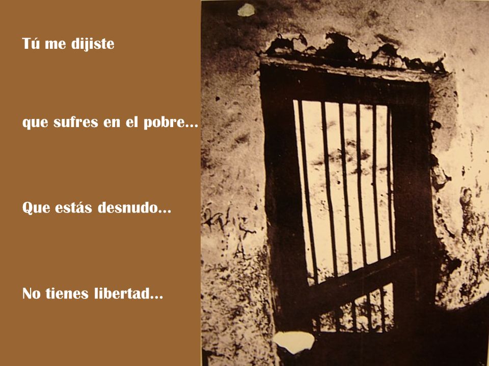 Tú me dijiste que sufres en el pobre… Que estás desnudo… No tienes libertad…