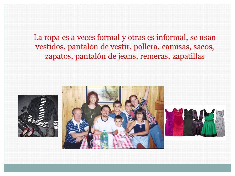La ropa es a veces formal y otras es informal, se usan vestidos, pantalón de vestir, pollera, camisas, sacos, zapatos, pantalón de jeans, remeras, zapatillas