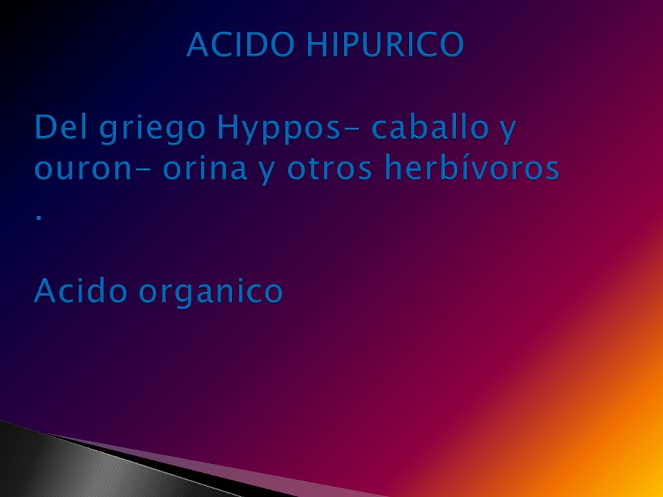 ACIDO HIPURICO Del griego Hyppos- caballo y ouron- orina y otros herbívoros . Acido organico