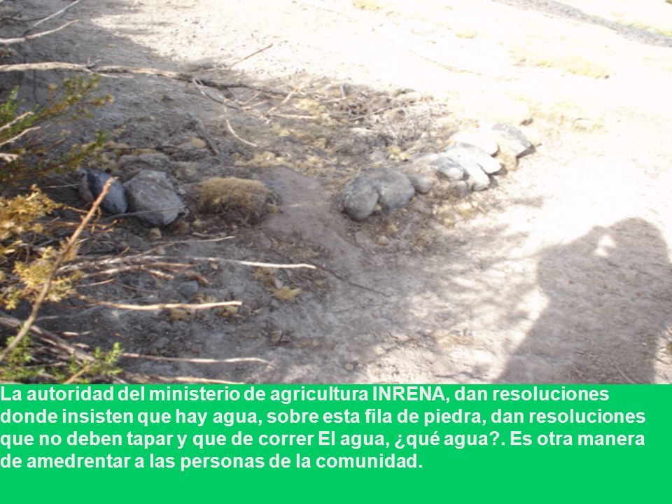 La autoridad del ministerio de agricultura INRENA, dan resoluciones donde insisten que hay agua, sobre esta fila de piedra, dan resoluciones que no deben tapar y que de correr El agua, ¿qué agua .